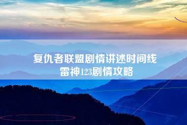 复仇者联盟剧情讲述时间线 雷神123剧情攻略