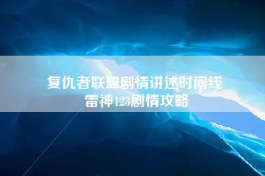 复仇者联盟剧情讲述时间线 雷神123剧情攻略