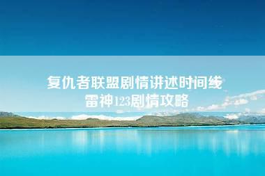 复仇者联盟剧情讲述时间线 雷神123剧情攻略