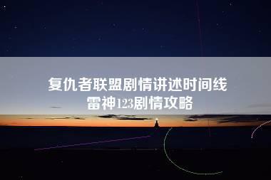 复仇者联盟剧情讲述时间线 雷神123剧情攻略