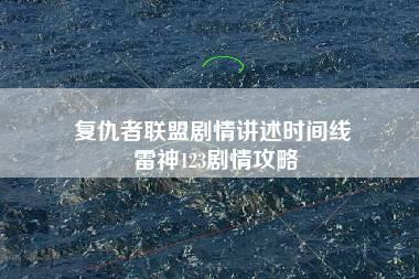 复仇者联盟剧情讲述时间线 雷神123剧情攻略