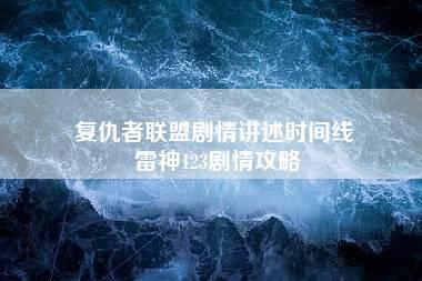 复仇者联盟剧情讲述时间线 雷神123剧情攻略