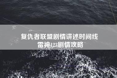 复仇者联盟剧情讲述时间线 雷神123剧情攻略