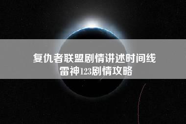 复仇者联盟剧情讲述时间线 雷神123剧情攻略