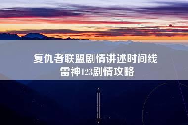 复仇者联盟剧情讲述时间线 雷神123剧情攻略