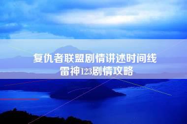 复仇者联盟剧情讲述时间线 雷神123剧情攻略