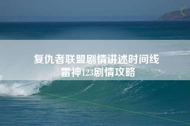 复仇者联盟剧情讲述时间线 雷神123剧情攻略