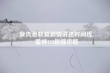 复仇者联盟剧情讲述时间线 雷神123剧情攻略