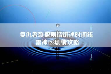 复仇者联盟剧情讲述时间线 雷神123剧情攻略