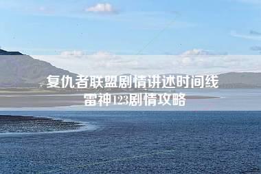 复仇者联盟剧情讲述时间线 雷神123剧情攻略