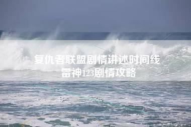 复仇者联盟剧情讲述时间线 雷神123剧情攻略