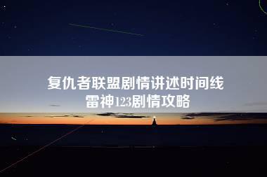 复仇者联盟剧情讲述时间线 雷神123剧情攻略