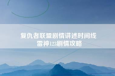 复仇者联盟剧情讲述时间线 雷神123剧情攻略