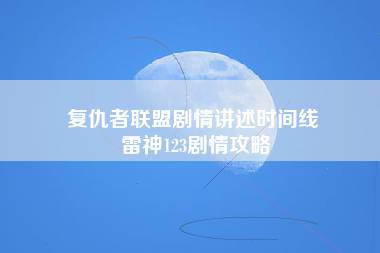 复仇者联盟剧情讲述时间线 雷神123剧情攻略