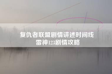 复仇者联盟剧情讲述时间线 雷神123剧情攻略