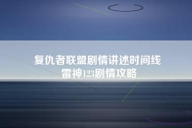 复仇者联盟剧情讲述时间线 雷神123剧情攻略