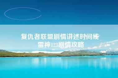 复仇者联盟剧情讲述时间线 雷神123剧情攻略