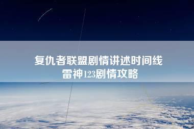 复仇者联盟剧情讲述时间线 雷神123剧情攻略