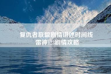 复仇者联盟剧情讲述时间线 雷神123剧情攻略