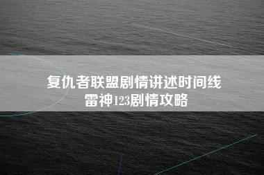 复仇者联盟剧情讲述时间线 雷神123剧情攻略