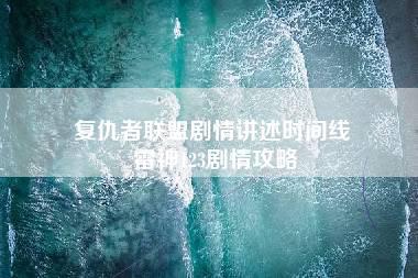 复仇者联盟剧情讲述时间线 雷神123剧情攻略