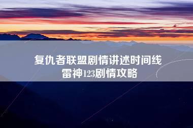 复仇者联盟剧情讲述时间线 雷神123剧情攻略