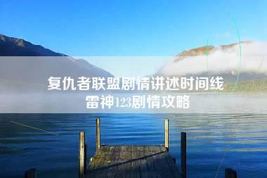 复仇者联盟剧情讲述时间线 雷神123剧情攻略