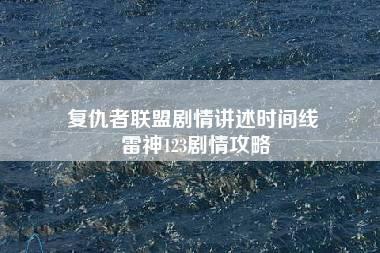 复仇者联盟剧情讲述时间线 雷神123剧情攻略