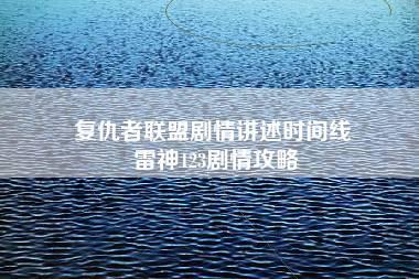 复仇者联盟剧情讲述时间线 雷神123剧情攻略