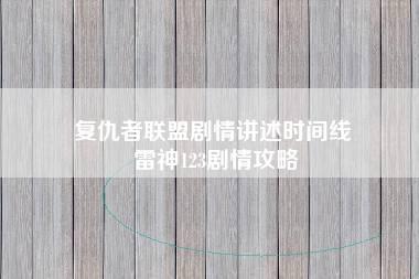 复仇者联盟剧情讲述时间线 雷神123剧情攻略