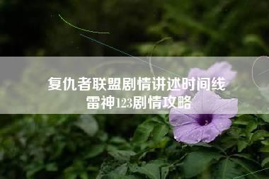 复仇者联盟剧情讲述时间线 雷神123剧情攻略