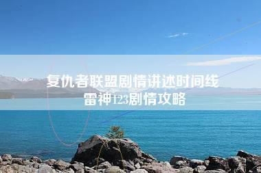 复仇者联盟剧情讲述时间线 雷神123剧情攻略