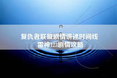 复仇者联盟剧情讲述时间线 雷神123剧情攻略