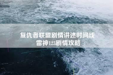 复仇者联盟剧情讲述时间线 雷神123剧情攻略