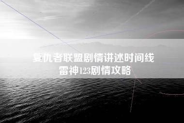 复仇者联盟剧情讲述时间线 雷神123剧情攻略