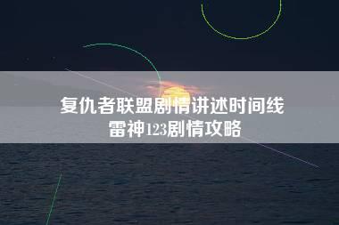 复仇者联盟剧情讲述时间线 雷神123剧情攻略