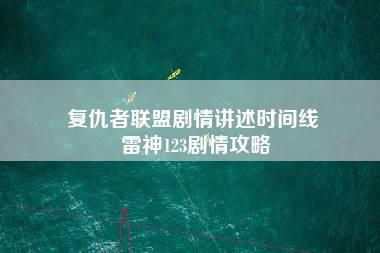 复仇者联盟剧情讲述时间线 雷神123剧情攻略