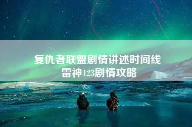 复仇者联盟剧情讲述时间线 雷神123剧情攻略