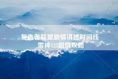 复仇者联盟剧情讲述时间线 雷神123剧情攻略