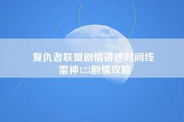 复仇者联盟剧情讲述时间线 雷神123剧情攻略