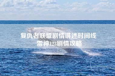 复仇者联盟剧情讲述时间线 雷神123剧情攻略