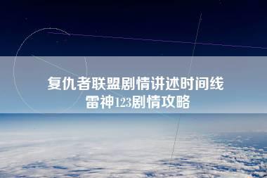 复仇者联盟剧情讲述时间线 雷神123剧情攻略