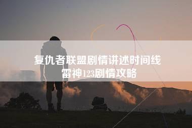 复仇者联盟剧情讲述时间线 雷神123剧情攻略