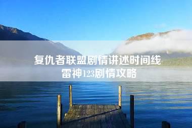 复仇者联盟剧情讲述时间线 雷神123剧情攻略