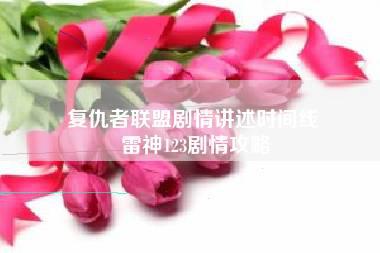 复仇者联盟剧情讲述时间线 雷神123剧情攻略