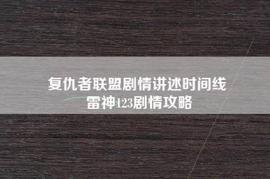 复仇者联盟剧情讲述时间线 雷神123剧情攻略