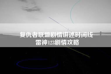 复仇者联盟剧情讲述时间线 雷神123剧情攻略