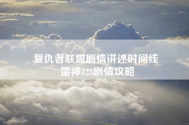 复仇者联盟剧情讲述时间线 雷神123剧情攻略