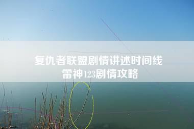 复仇者联盟剧情讲述时间线 雷神123剧情攻略