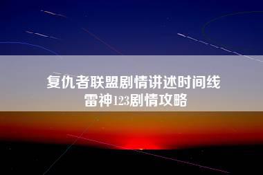 复仇者联盟剧情讲述时间线 雷神123剧情攻略